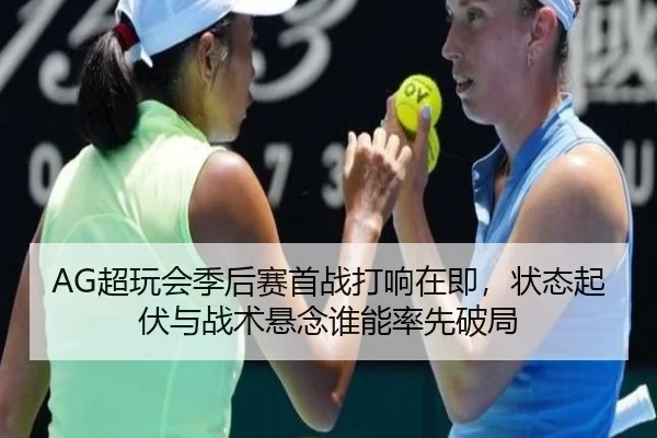 AG超玩会季后赛首战打响在即，状态起伏与战术悬念谁能率先破局