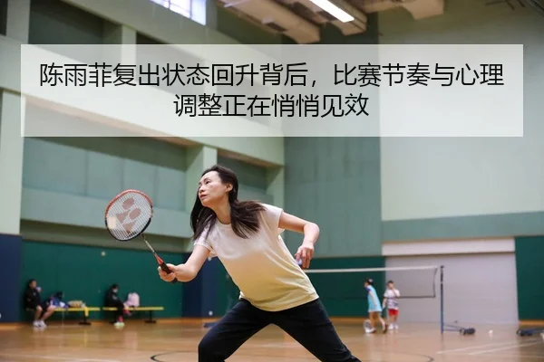 陈雨菲复出状态回升背后，比赛节奏与心理调整正在悄悄见效